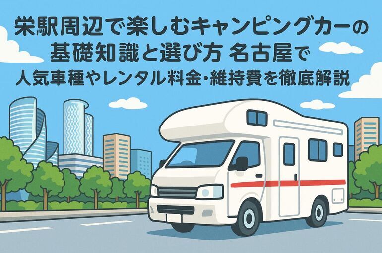 栄駅周辺で楽しむキャンピングカーの基礎知識と選び方｜名古屋で人気車種やレンタル料金・維持費を徹底解説