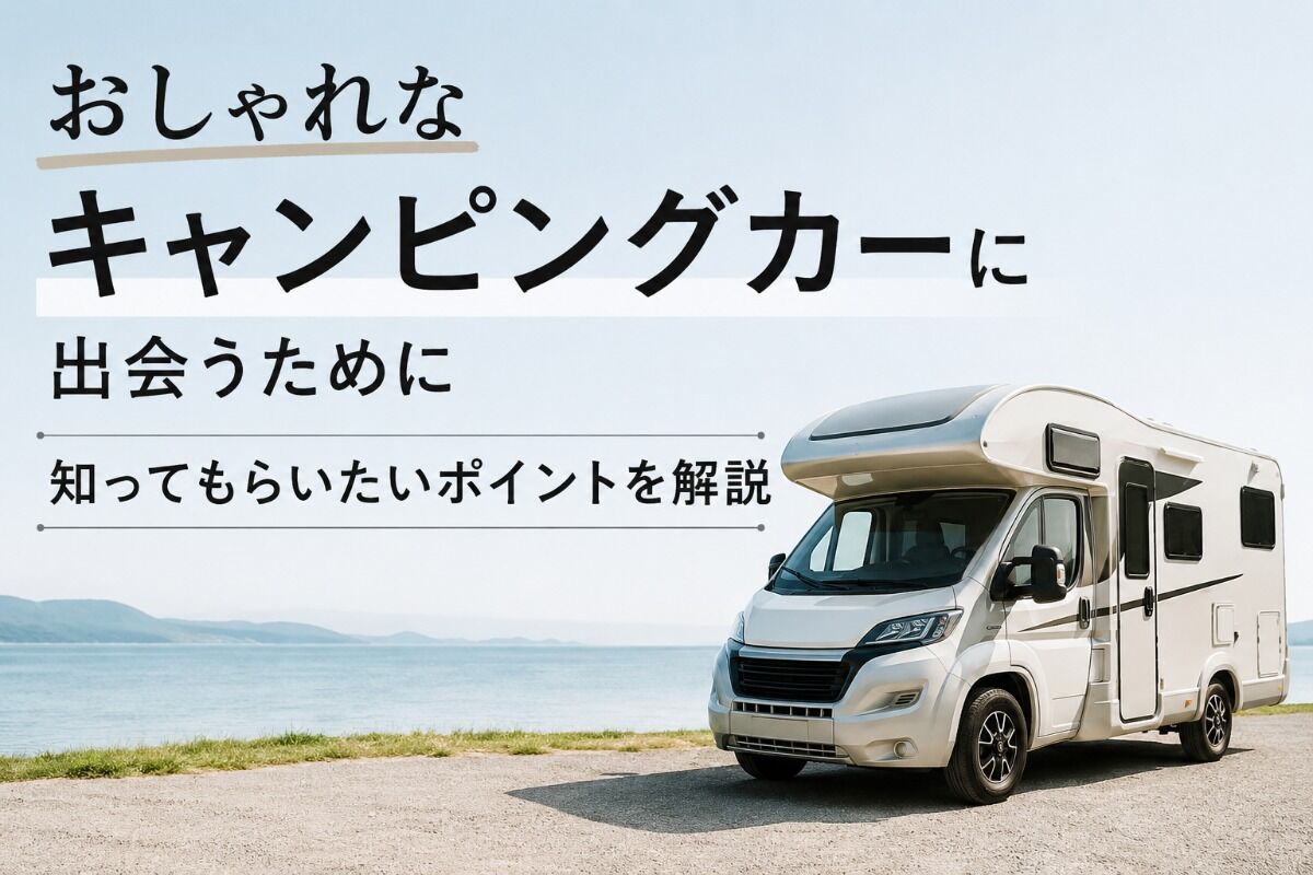 おしゃれなキャンピングカーに出会うために知ってもらいたいポイントを解説